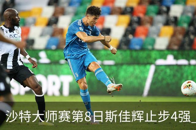 沙特大师赛第8日斯佳辉止步4强 小特马叔将争冠